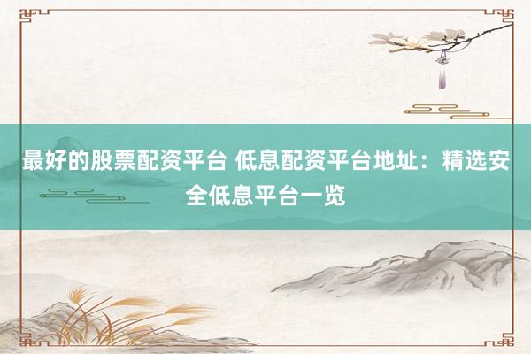 最好的股票配资平台 低息配资平台地址:精选安全低息平台一览