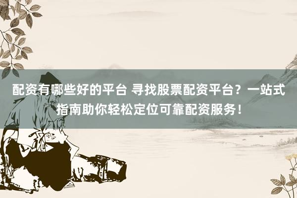 配资有哪些好的平台 寻找股票配资平台?一站式指南助你轻松定位可靠配资服务!
