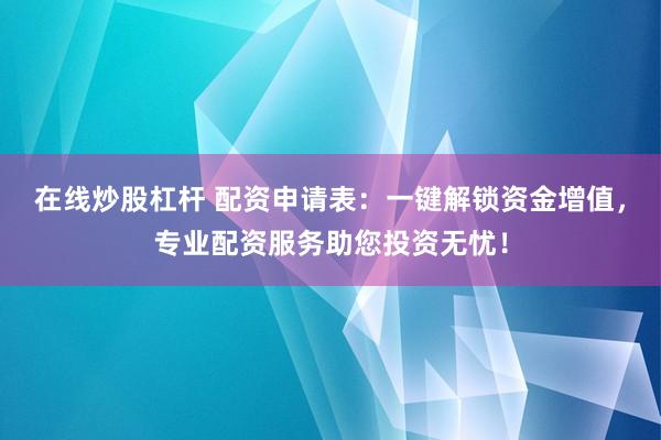 在线炒股杠杆 配资申请表:一键解锁资金增值,专业配资服务助您投资无忧!