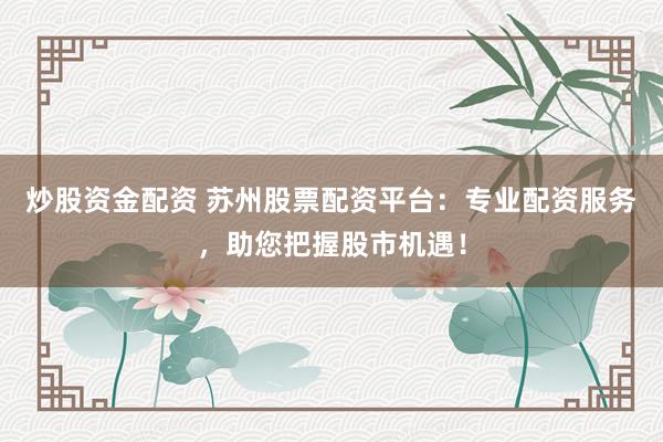 炒股资金配资 苏州股票配资平台:专业配资服务,助您把握股市机遇!