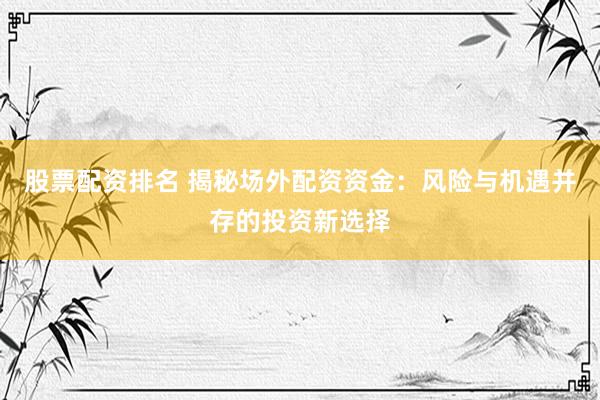 股票配资排名 揭秘场外配资资金:风险与机遇并存的投资新选择