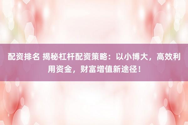 配资排名 揭秘杠杆配资策略:以小博大,高效利用资金,财富增值新途径!