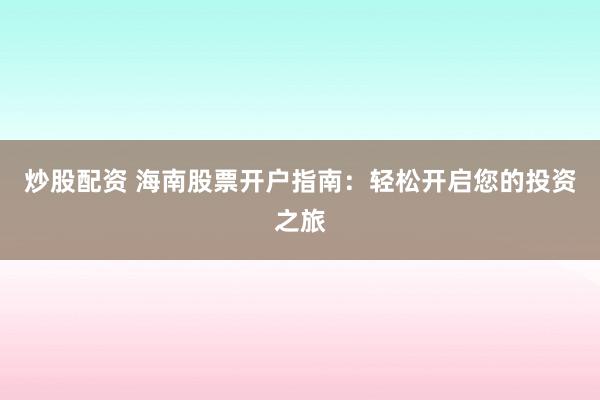 炒股配资 海南股票开户指南:轻松开启您的投资之旅