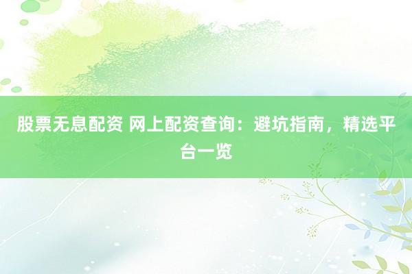 股票无息配资 网上配资查询:避坑指南,精选平台一览