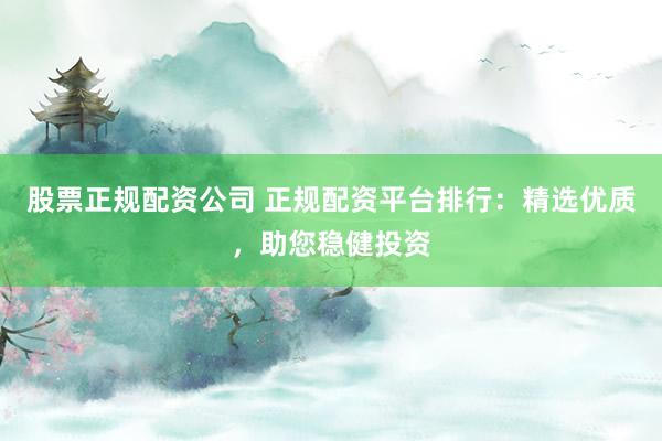 股票正规配资公司 正规配资平台排行:精选优质,助您稳健投资