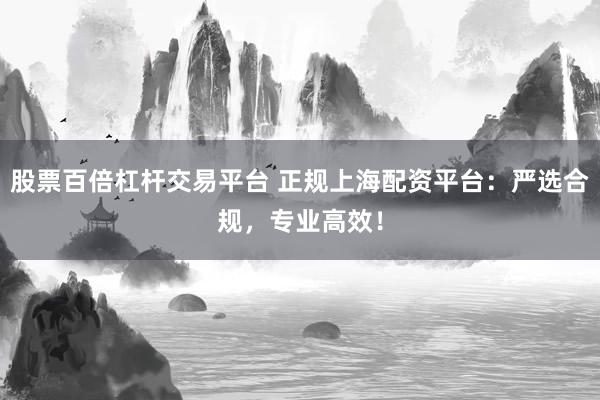 股票百倍杠杆交易平台 正规上海配资平台:严选合规,专业高效!