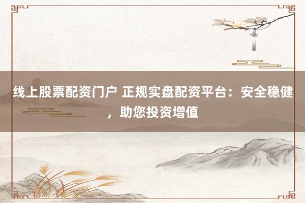 线上股票配资门户 正规实盘配资平台:安全稳健,助您投资增值