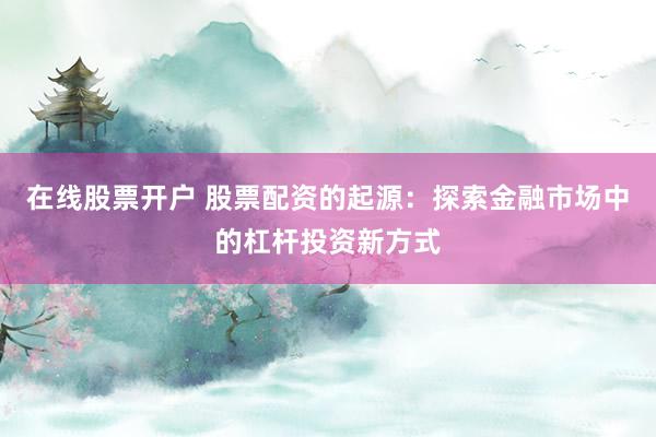 在线股票开户 股票配资的起源：探索金融市场中的杠杆投资新方式