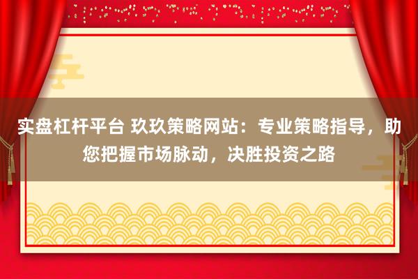 实盘杠杆平台 玖玖策略网站:专业策略指导,助您把握市场脉动,决胜投资之路