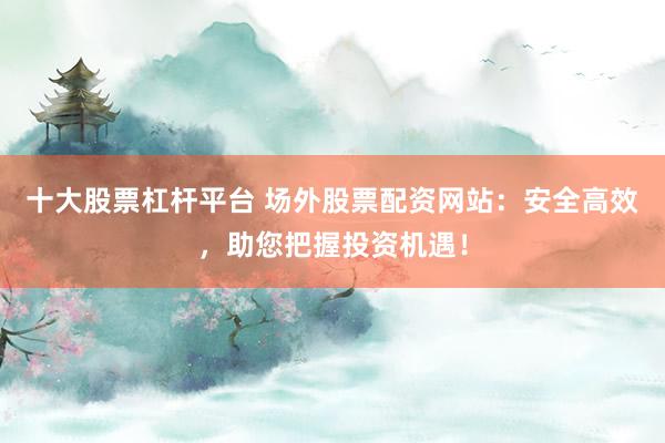 十大股票杠杆平台 场外股票配资网站:安全高效,助您把握投资机遇!