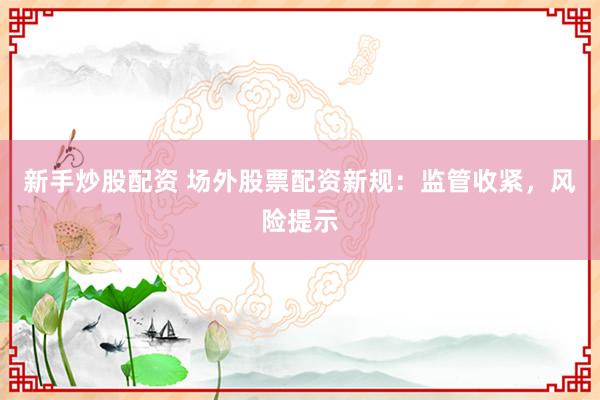 新手炒股配资 场外股票配资新规:监管收紧,风险提示