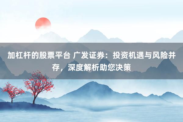 加杠杆的股票平台 广发证券:投资机遇与风险并存,深度解析助您决策