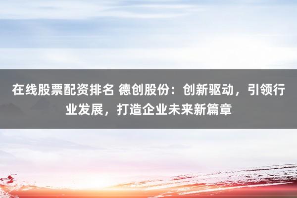 在线股票配资排名 德创股份:创新驱动,引领行业发展,打造企业未来新篇章
