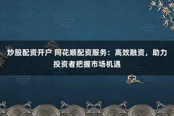 炒股配资开户 同花顺配资服务:高效融资,助力投资者把握市场机遇