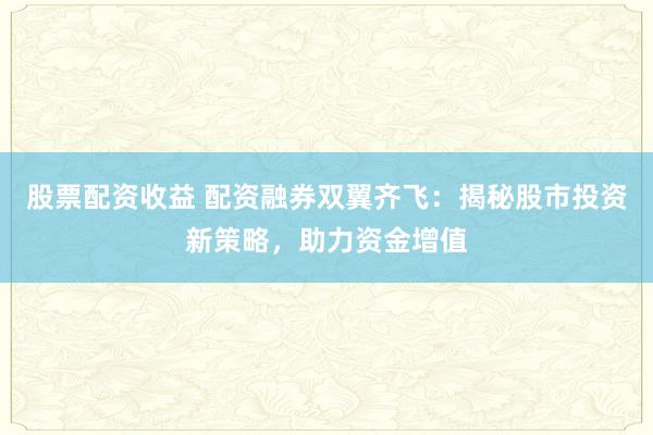 股票配资收益 配资融券双翼齐飞:揭秘股市投资新策略,助力资金增值