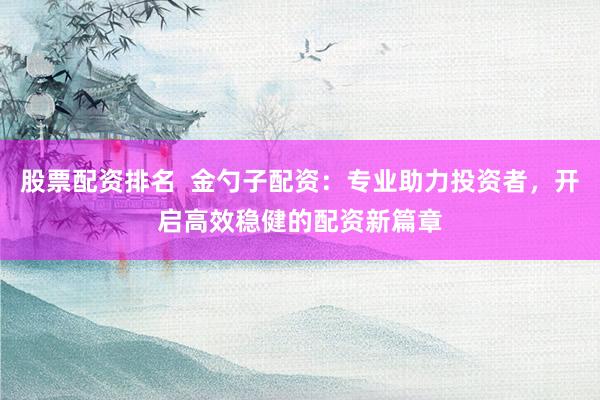 股票配资排名 金勺子配资:专业助力投资者,开启高效稳健的配资新篇章