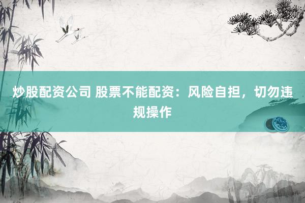 炒股配资公司 股票不能配资：风险自担，切勿违规操作