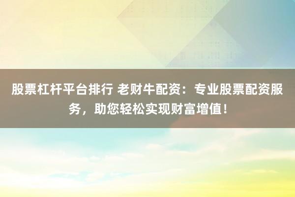 股票杠杆平台排行 老财牛配资:专业股票配资服务,助您轻松实现财富增值!