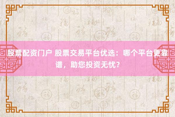 股票配资门户 股票交易平台优选:哪个平台更靠谱,助您投资无忧?
