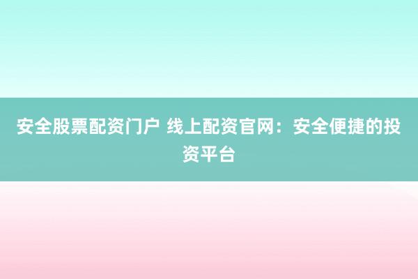 安全股票配资门户 线上配资官网:安全便捷的投资平台