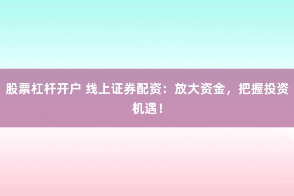 股票杠杆开户 线上证券配资:放大资金,把握投资机遇!