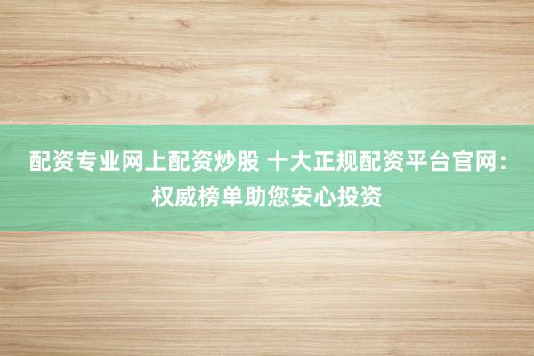 配资专业网上配资炒股 十大正规配资平台官网:权威榜单助您安心投资