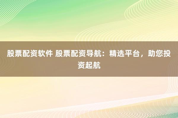 股票配资软件 股票配资导航:精选平台,助您投资起航