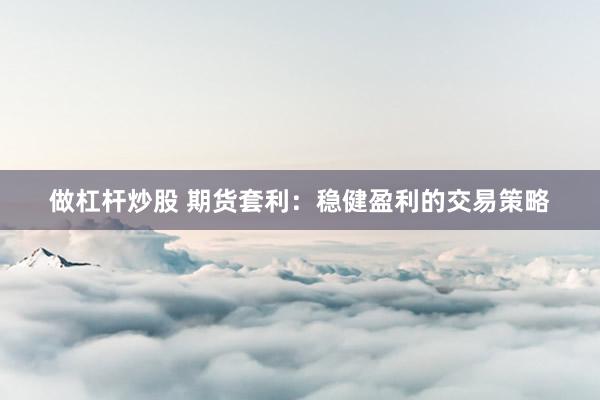 做杠杆炒股 期货套利:稳健盈利的交易策略