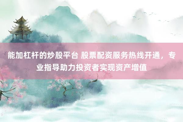 能加杠杆的炒股平台 股票配资服务热线开通,专业指导助力投资者实现资产增值