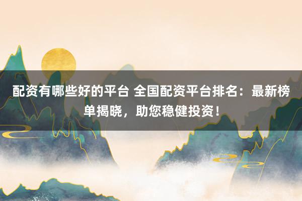 配资有哪些好的平台 全国配资平台排名：最新榜单揭晓，助您稳健投资！