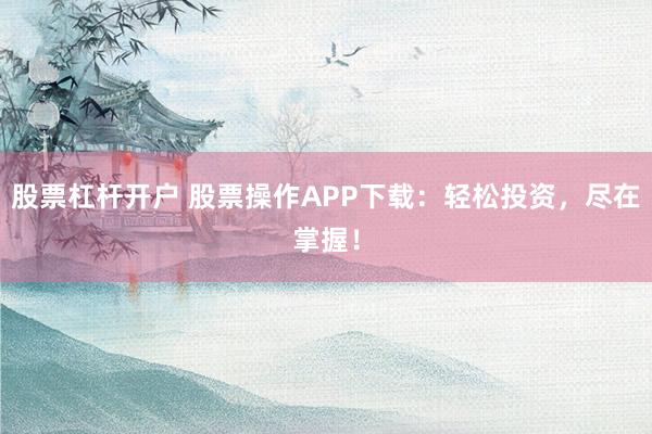股票杠杆开户 股票操作APP下载：轻松投资，尽在掌握！