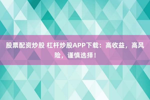 股票配资炒股 杠杆炒股APP下载：高收益，高风险，谨慎选择！