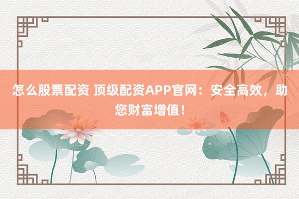 怎么股票配资 顶级配资APP官网：安全高效，助您财富增值！