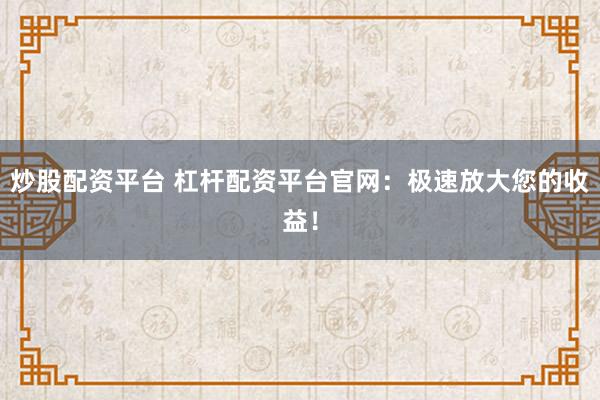 炒股配资平台 杠杆配资平台官网：极速放大您的收益！