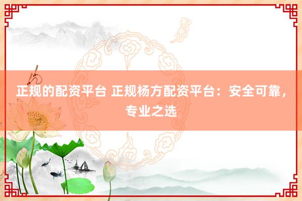 正规的配资平台 正规杨方配资平台：安全可靠，专业之选