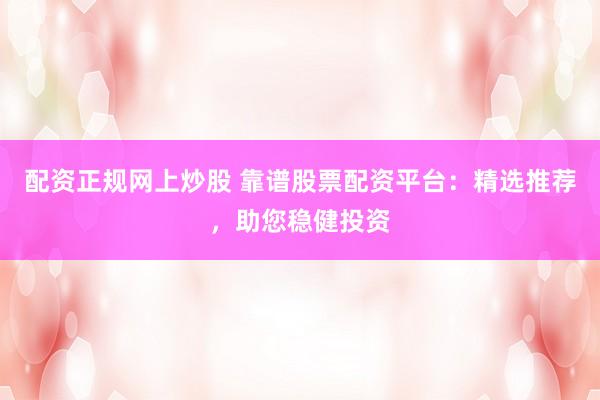 配资正规网上炒股 靠谱股票配资平台：精选推荐，助您稳健投资