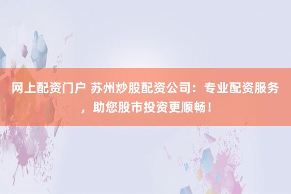 网上配资门户 苏州炒股配资公司：专业配资服务，助您股市投资更顺畅！