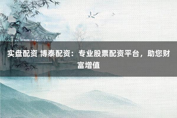 实盘配资 博泰配资：专业股票配资平台，助您财富增值