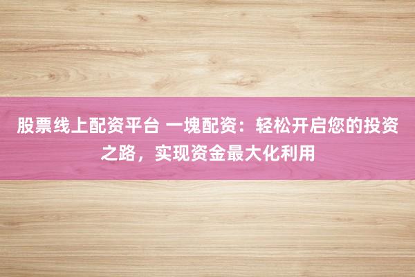 股票线上配资平台 一塊配资：轻松开启您的投资之路，实现资金最大化利用