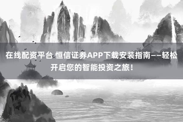 在线配资平台 恒信证券APP下载安装指南——轻松开启您的智能投资之旅!