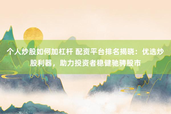 个人炒股如何加杠杆 配资平台排名揭晓:优选炒股利器,助力投资者稳健驰骋股市