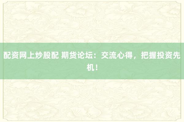 配资网上炒股配 期货论坛:交流心得,把握投资先机!