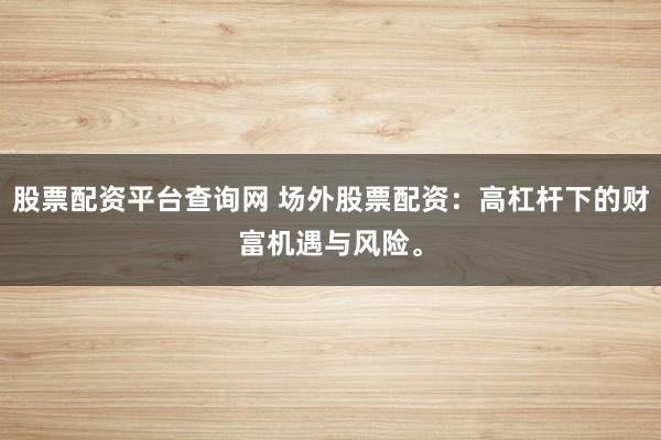 股票配资平台查询网 场外股票配资:高杠杆下的财富机遇与风险。