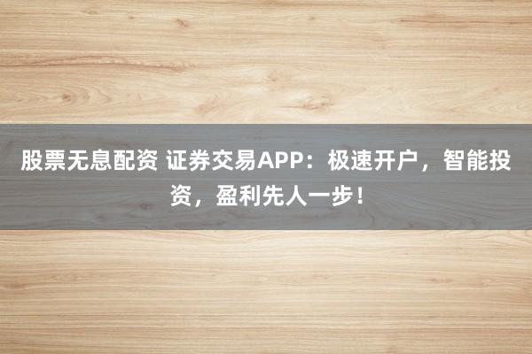 股票无息配资 证券交易APP:极速开户,智能投资,盈利先人一步!
