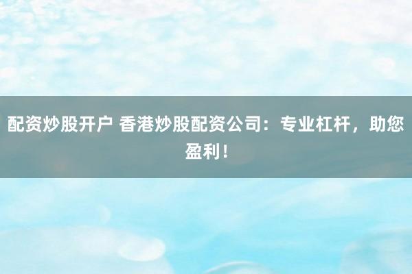 配资炒股开户 香港炒股配资公司:专业杠杆,助您盈利!