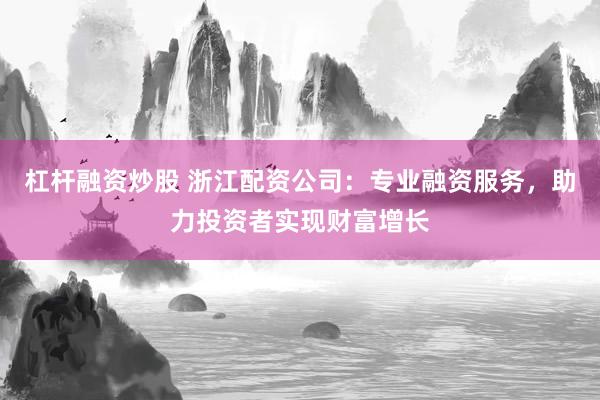 杠杆融资炒股 浙江配资公司:专业融资服务,助力投资者实现财富增长