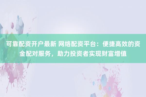 可靠配资开户最新 网络配资平台:便捷高效的资金配对服务,助力投资者实现财富增值