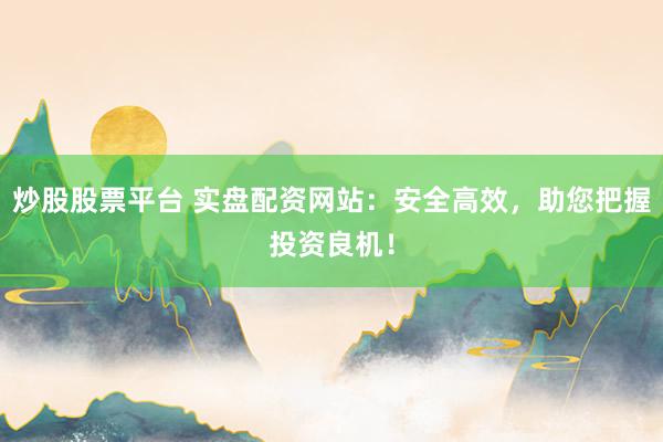 炒股股票平台 实盘配资网站:安全高效,助您把握投资良机!