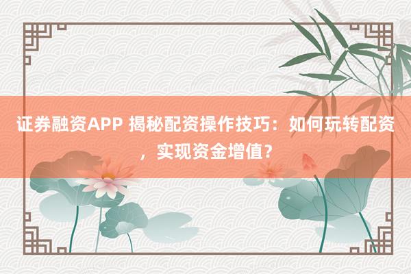 证券融资APP 揭秘配资操作技巧:如何玩转配资,实现资金增值?