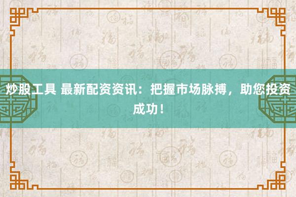 炒股工具 最新配资资讯：把握市场脉搏，助您投资成功！